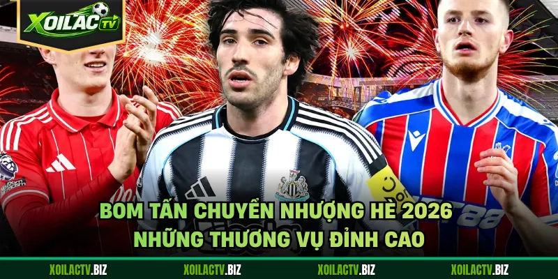 Bom Tấn Chuyển Nhượng Hè 2026 – Những Thương Vụ Đỉnh Cao