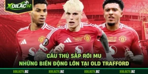 Cầu Thủ Sắp Rời MU - Những Biến Động Lớn Tại Old Trafford