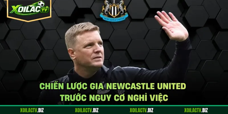 Chiến lược gia Newcastle United trước nguy cơ nghỉ việc