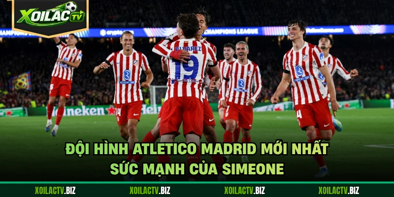 Đội Hình Atletico Madrid Mới Nhất – Sức Mạnh Của Simeone