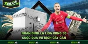 Nhận Định La Liga Vòng 36 - Cuộc Đua Vô Địch Gay Cấn