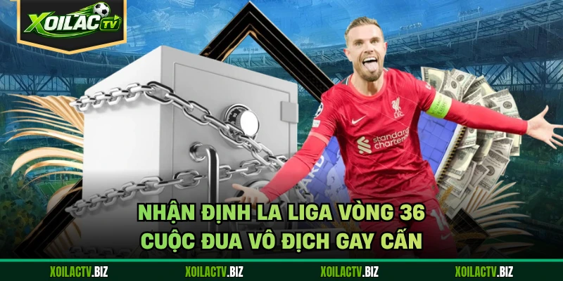 Nhận Định La Liga Vòng 36 – Cuộc Đua Vô Địch Gay Cấn