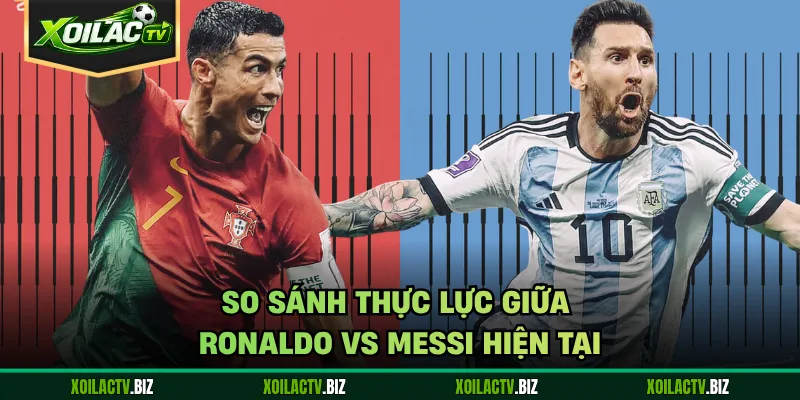 So sánh thực lực giữa Ronaldo vs Messi hiện tại