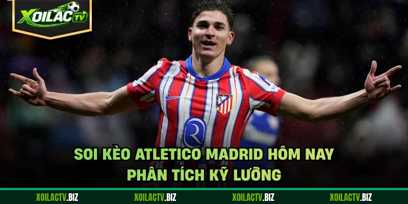 Soi Kèo Atletico Madrid Hôm Nay – Phân Tích Kỹ Lưỡng