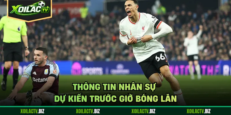 Thông tin nhân sự dự kiến trước giờ bóng lăn