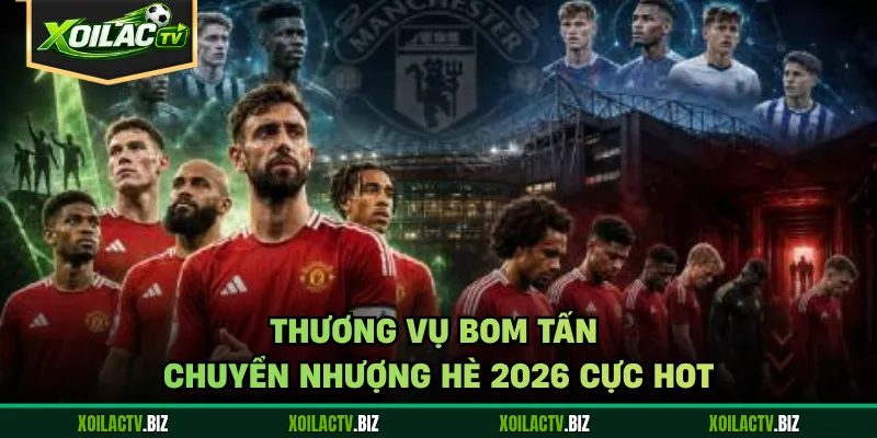 Thương vụ bom tấn chuyển nhượng hè 2026 cực hot