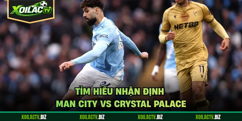 Tìm hiểu nhận định Man City vs Crystal Palace