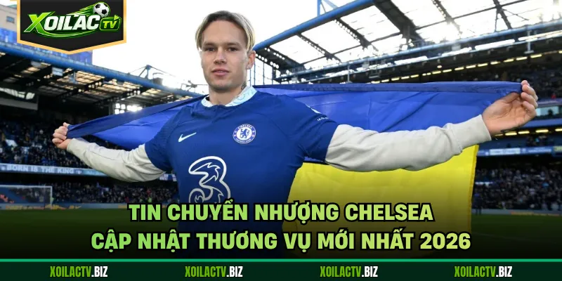 Tin Chuyển Nhượng Chelsea – Cập Nhật Thương Vụ Mới Nhất 2026