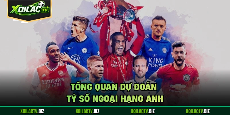 Tổng quan dự đoán tỷ số Ngoại Hạng Anh